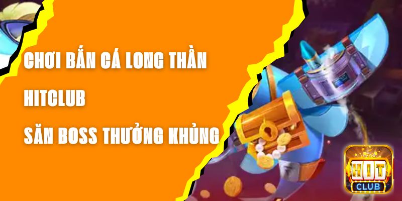 Chơi Bắn Cá Long Thần Hitclub - Săn Boss Thưởng Khủng