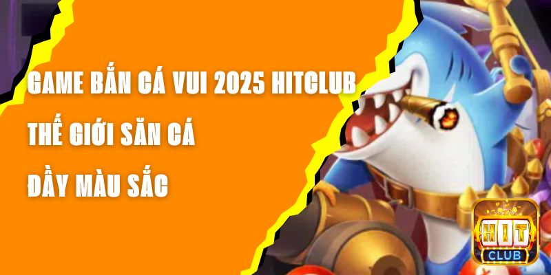 Game Bắn Cá Vui 2025 Hitclub - Thế Giới Săn Cá Đầy Màu Sắc