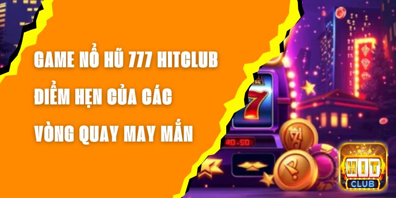 Game Nổ Hũ 777 Hitclub – Điểm Hẹn Của Các Vòng Quay May Mắn